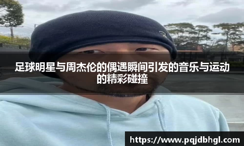 足球明星与周杰伦的偶遇瞬间引发的音乐与运动的精彩碰撞