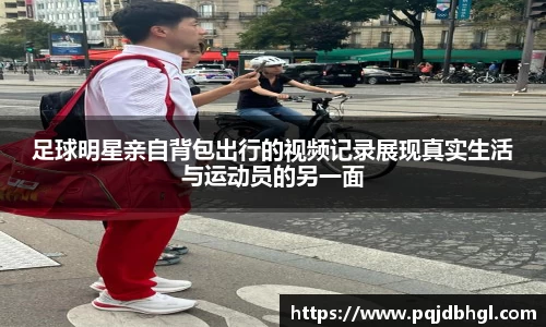 足球明星亲自背包出行的视频记录展现真实生活与运动员的另一面