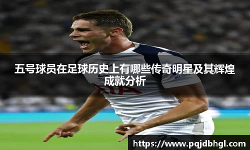 五号球员在足球历史上有哪些传奇明星及其辉煌成就分析