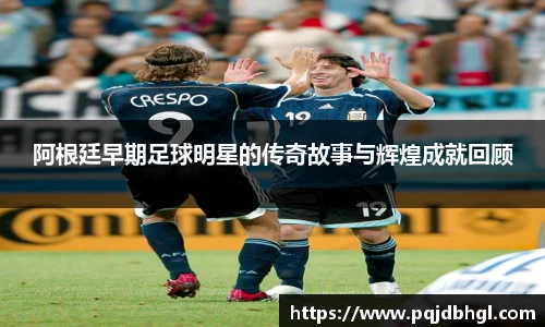 阿根廷早期足球明星的传奇故事与辉煌成就回顾