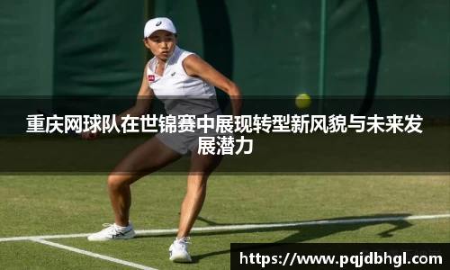 重庆网球队在世锦赛中展现转型新风貌与未来发展潜力